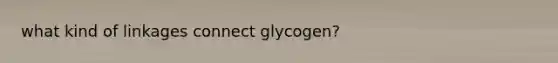 what kind of linkages connect glycogen?