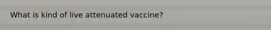 What is kind of live attenuated vaccine?