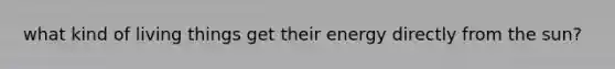 what kind of living things get their energy directly from the sun?