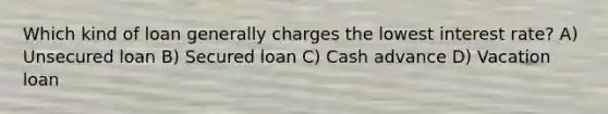 Which kind of loan generally charges the lowest interest rate? A) Unsecured loan B) Secured loan C) Cash advance D) Vacation loan