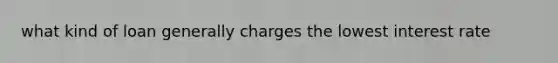 what kind of loan generally charges the lowest interest rate