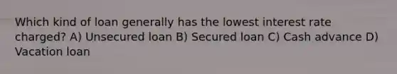 Which kind of loan generally has the lowest interest rate charged? A) Unsecured loan B) Secured loan C) Cash advance D) Vacation loan