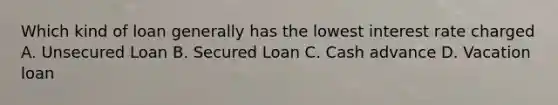 Which kind of loan generally has the lowest interest rate charged A. Unsecured Loan B. Secured Loan C. Cash advance D. Vacation loan