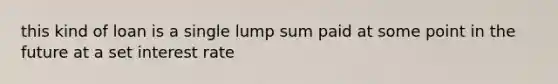 this kind of loan is a single lump sum paid at some point in the future at a set interest rate