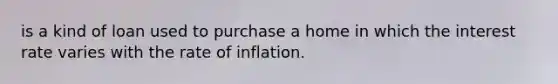 is a kind of loan used to purchase a home in which the interest rate varies with the rate of inflation.