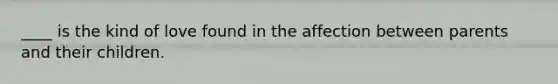 ____ is the kind of love found in the affection between parents and their children.
