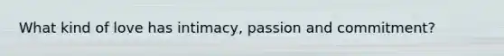 What kind of love has intimacy, passion and commitment?