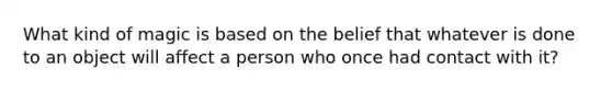 What kind of magic is based on the belief that whatever is done to an object will affect a person who once had contact with it?