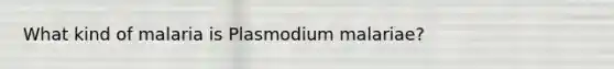 What kind of malaria is Plasmodium malariae?