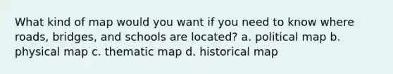 What kind of map would you want if you need to know where roads, bridges, and schools are located? a. political map b. physical map c. thematic map d. historical map