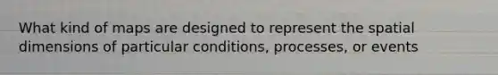 What kind of maps are designed to represent the spatial dimensions of particular conditions, processes, or events