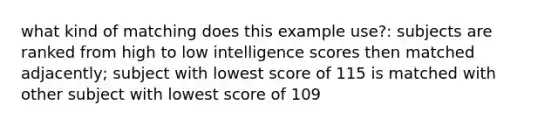 what kind of matching does this example use?: subjects are ranked from high to low intelligence scores then matched adjacently; subject with lowest score of 115 is matched with other subject with lowest score of 109