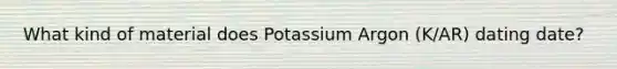 What kind of material does Potassium Argon (K/AR) dating date?