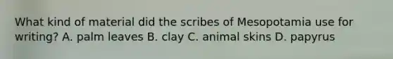 What kind of material did the scribes of Mesopotamia use for writing? A. palm leaves B. clay C. animal skins D. papyrus