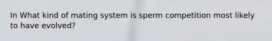 In What kind of mating system is sperm competition most likely to have evolved?