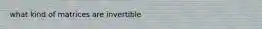 what kind of matrices are invertible