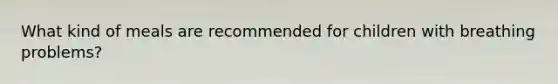 What kind of meals are recommended for children with breathing problems?