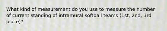 What kind of measurement do you use to measure the number of current standing of intramural softball teams (1st, 2nd, 3rd place)?