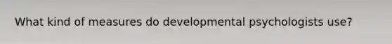 What kind of measures do developmental psychologists use?