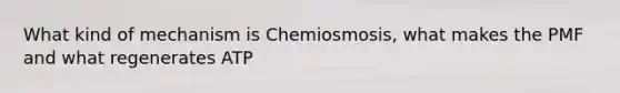 What kind of mechanism is Chemiosmosis, what makes the PMF and what regenerates ATP