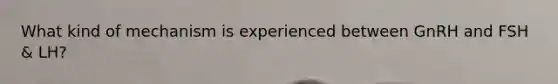 What kind of mechanism is experienced between GnRH and FSH & LH?