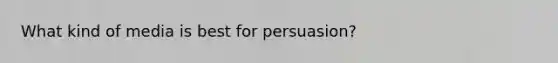 What kind of media is best for persuasion?