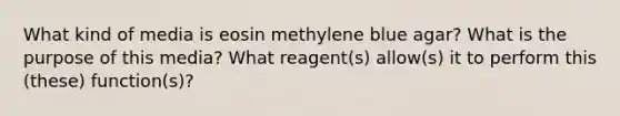 What kind of media is eosin methylene blue agar? What is the purpose of this media? What reagent(s) allow(s) it to perform this (these) function(s)?