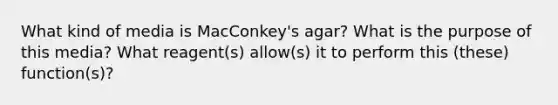 What kind of media is MacConkey's agar? What is the purpose of this media? What reagent(s) allow(s) it to perform this (these) function(s)?