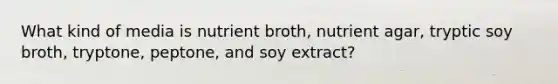 What kind of media is nutrient broth, nutrient agar, tryptic soy broth, tryptone, peptone, and soy extract?