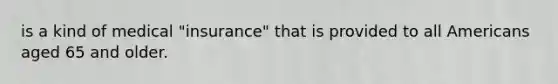 is a kind of medical "insurance" that is provided to all Americans aged 65 and older.