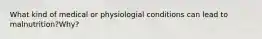 What kind of medical or physiologial conditions can lead to malnutrition?Why?