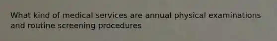 What kind of medical services are annual physical examinations and routine screening procedures