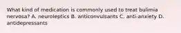 What kind of medication is commonly used to treat bulimia nervosa? A. neuroleptics B. anticonvulsants C. anti-anxiety D. antidepressants