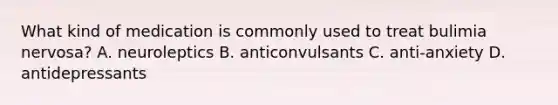 What kind of medication is commonly used to treat bulimia nervosa? A. neuroleptics B. anticonvulsants C. anti-anxiety D. antidepressants