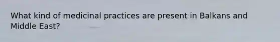 What kind of medicinal practices are present in Balkans and Middle East?