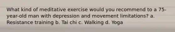 What kind of meditative exercise would you recommend to a 75-year-old man with depression and movement limitations? a. Resistance training b. Tai chi c. Walking d. Yoga