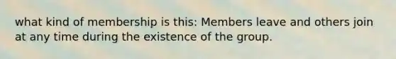 what kind of membership is this: Members leave and others join at any time during the existence of the group.