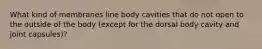 What kind of membranes line body cavities that do not open to the outside of the body (except for the dorsal body cavity and joint capsules)?