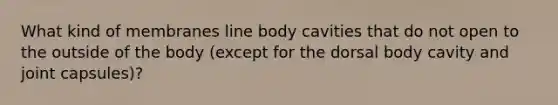 What kind of membranes line body cavities that do not open to the outside of the body (except for the dorsal body cavity and joint capsules)?