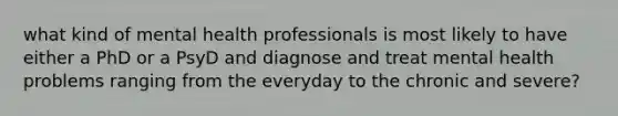 what kind of mental health professionals is most likely to have either a PhD or a PsyD and diagnose and treat mental health problems ranging from the everyday to the chronic and severe?