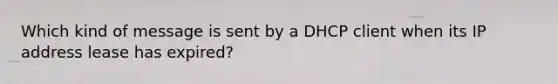 Which kind of message is sent by a DHCP client when its IP address lease has expired?