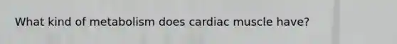 What kind of metabolism does cardiac muscle have?