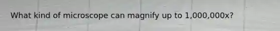 What kind of microscope can magnify up to 1,000,000x?