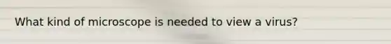 What kind of microscope is needed to view a virus?