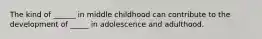 The kind of ______ in middle childhood can contribute to the development of _____ in adolescence and adulthood.