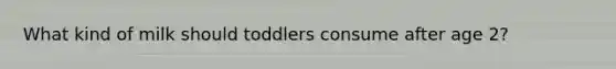 What kind of milk should toddlers consume after age 2?