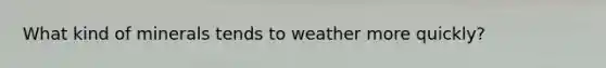 What kind of minerals tends to weather more quickly?