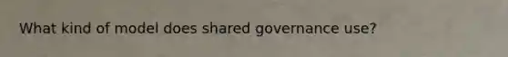 What kind of model does shared governance use?