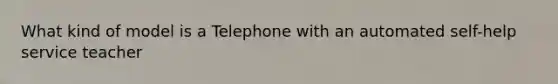 What kind of model is a Telephone with an automated self-help service teacher