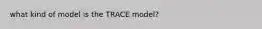 what kind of model is the TRACE model?